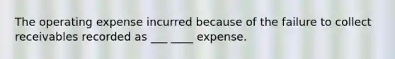 The operating expense incurred because of the failure to collect receivables recorded as ___ ____ expense.