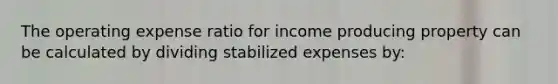 The operating expense ratio for income producing property can be calculated by dividing stabilized expenses by: