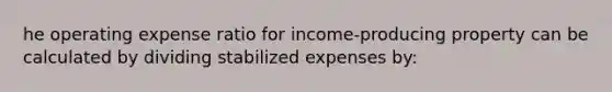 he operating expense ratio for income-producing property can be calculated by dividing stabilized expenses by: