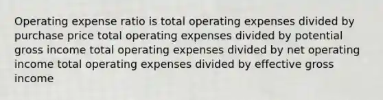 Operating expense ratio is total operating expenses divided by purchase price total operating expenses divided by potential gross income total operating expenses divided by net operating income total operating expenses divided by effective gross income