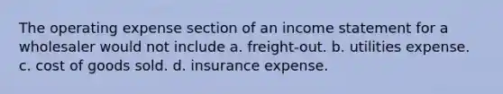 The operating expense section of an <a href='https://www.questionai.com/knowledge/kCPMsnOwdm-income-statement' class='anchor-knowledge'>income statement</a> for a wholesaler would not include a. freight-out. b. utilities expense. c. cost of goods sold. d. insurance expense.