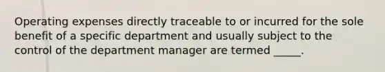 Operating expenses directly traceable to or incurred for the sole benefit of a specific department and usually subject to the control of the department manager are termed _____.