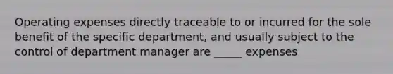 Operating expenses directly traceable to or incurred for the sole benefit of the specific department, and usually subject to the control of department manager are _____ expenses