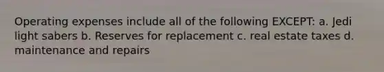 Operating expenses include all of the following EXCEPT: a. Jedi light sabers b. Reserves for replacement c. real estate taxes d. maintenance and repairs