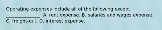 Operating expenses include all of the following except _______________. A. rent expense. B. salaries and wages expense. C. freight-out. D. interest expense.