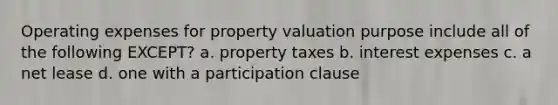 Operating expenses for property valuation purpose include all of the following EXCEPT? a. property taxes b. interest expenses c. a net lease d. one with a participation clause