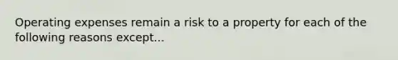 Operating expenses remain a risk to a property for each of the following reasons except...