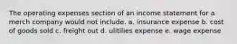 The operating expenses section of an income statement for a merch company would not include. a. insurance expense b. cost of goods sold c. freight out d. ulitilies expense e. wage expense