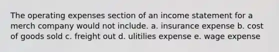 The operating expenses section of an income statement for a merch company would not include. a. insurance expense b. cost of goods sold c. freight out d. ulitilies expense e. wage expense