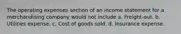 The operating expenses section of an income statement for a merchandising company would not include a. Freight-out. b. Utilities expense. c. Cost of goods sold. d. Insurance expense.