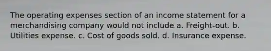 The operating expenses section of an income statement for a merchandising company would not include a. Freight-out. b. Utilities expense. c. Cost of goods sold. d. Insurance expense.