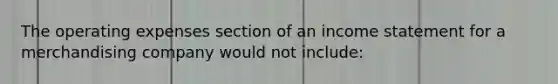 The operating expenses section of an income statement for a merchandising company would not include: