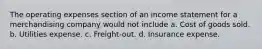 The operating expenses section of an income statement for a merchandising company would not include a. Cost of goods sold. b. Utilities expense. c. Freight-out. d. Insurance expense.