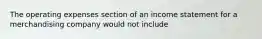 The operating expenses section of an income statement for a merchandising company would not include