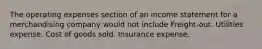 The operating expenses section of an income statement for a merchandising company would not include Freight-out. Utilities expense. Cost of goods sold. Insurance expense.