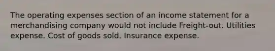 The operating expenses section of an <a href='https://www.questionai.com/knowledge/kCPMsnOwdm-income-statement' class='anchor-knowledge'>income statement</a> for a merchandising company would not include Freight-out. Utilities expense. Cost of goods sold. Insurance expense.