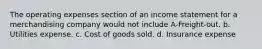 The operating expenses section of an income statement for a merchandising company would not include A-Freight-out. b. Utilities expense. c. Cost of goods sold. d. Insurance expense