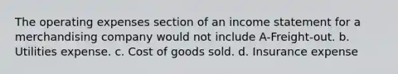 The operating expenses section of an income statement for a merchandising company would not include A-Freight-out. b. Utilities expense. c. Cost of goods sold. d. Insurance expense