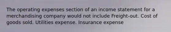 The operating expenses section of an <a href='https://www.questionai.com/knowledge/kCPMsnOwdm-income-statement' class='anchor-knowledge'>income statement</a> for a merchandising company would not include Freight-out. Cost of goods sold. Utilities expense. Insurance expense