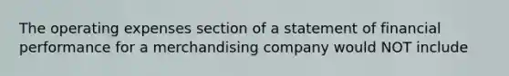 The operating expenses section of a statement of financial performance for a merchandising company would NOT include