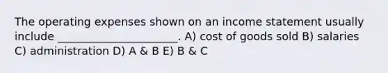 The operating expenses shown on an income statement usually include ______________________. A) cost of goods sold B) salaries C) administration D) A & B E) B & C