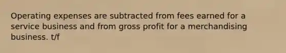 Operating expenses are subtracted from fees earned for a service business and from gross profit for a merchandising business. t/f