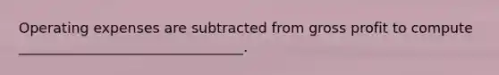 Operating expenses are subtracted from gross profit to compute ________________________________.