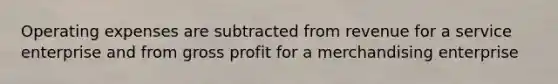 Operating expenses are subtracted from revenue for a service enterprise and from gross profit for a merchandising enterprise