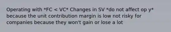 Operating with *FC < VC* Changes in SV *do not affect op y* because the unit contribution margin is low not risky for companies because they won't gain or lose a lot