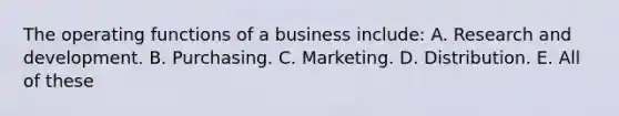 The operating functions of a business include: A. Research and development. B. Purchasing. C. Marketing. D. Distribution. E. All of these