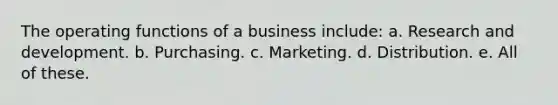 The operating functions of a business include: a. Research and development. b. Purchasing. c. Marketing. d. Distribution. e. All of these.