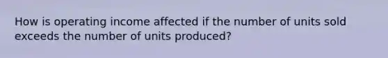 How is operating income affected if the number of units sold exceeds the number of units produced?
