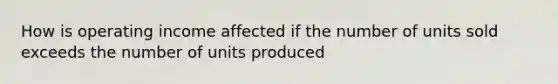 How is operating income affected if the number of units sold exceeds the number of units produced