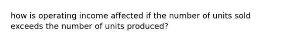 how is operating income affected if the number of units sold exceeds the number of units produced?