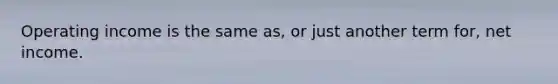 Operating income is the same as, or just another term for, net income.