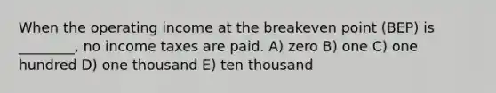 When the operating income at the breakeven point (BEP) is ________, no income taxes are paid. A) zero B) one C) one hundred D) one thousand E) ten thousand