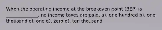 When the operating income at the breakeven point (BEP) is ______________, no income taxes are paid. a). one hundred b). one thousand c). one d). zero e). ten thousand