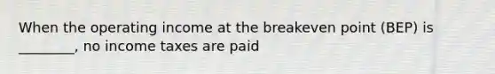 When the operating income at the breakeven point (BEP) is ________, no income taxes are paid