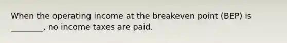 When the operating income at the breakeven point (BEP) is ________, no income taxes are paid.