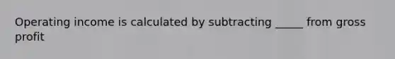 Operating income is calculated by subtracting _____ from gross profit