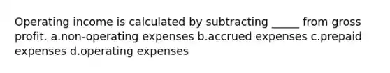 Operating income is calculated by subtracting _____ from gross profit. a.non-operating expenses b.accrued expenses c.prepaid expenses d.operating expenses