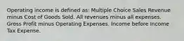 Operating income is defined as: Multiple Choice Sales Revenue minus Cost of Goods Sold. All revenues minus all expenses. Gross Profit minus Operating Expenses. Income before Income Tax Expense.