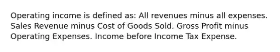 Operating income is defined as: All revenues minus all expenses. Sales Revenue minus Cost of Goods Sold. <a href='https://www.questionai.com/knowledge/klIB6Lsdwh-gross-profit' class='anchor-knowledge'>gross profit</a> minus Operating Expenses. Income before Income Tax Expense.