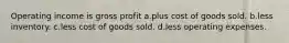 Operating income is gross profit a.plus cost of goods sold. b.less inventory. c.less cost of goods sold. d.less operating expenses.