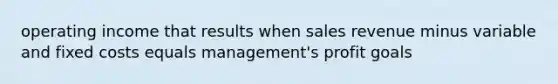 operating income that results when sales revenue minus variable and fixed costs equals management's profit goals