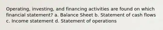 Operating, investing, and financing activities are found on which financial statement? a. Balance Sheet b. Statement of cash flows c. Income statement d. Statement of operations