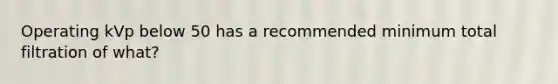 Operating kVp below 50 has a recommended minimum total filtration of what?