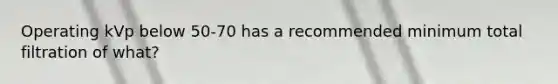 Operating kVp below 50-70 has a recommended minimum total filtration of what?