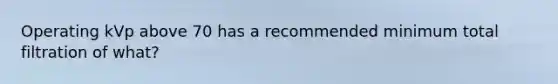 Operating kVp above 70 has a recommended minimum total filtration of what?