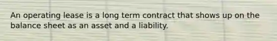 An operating lease is a long term contract that shows up on the balance sheet as an asset and a liability.